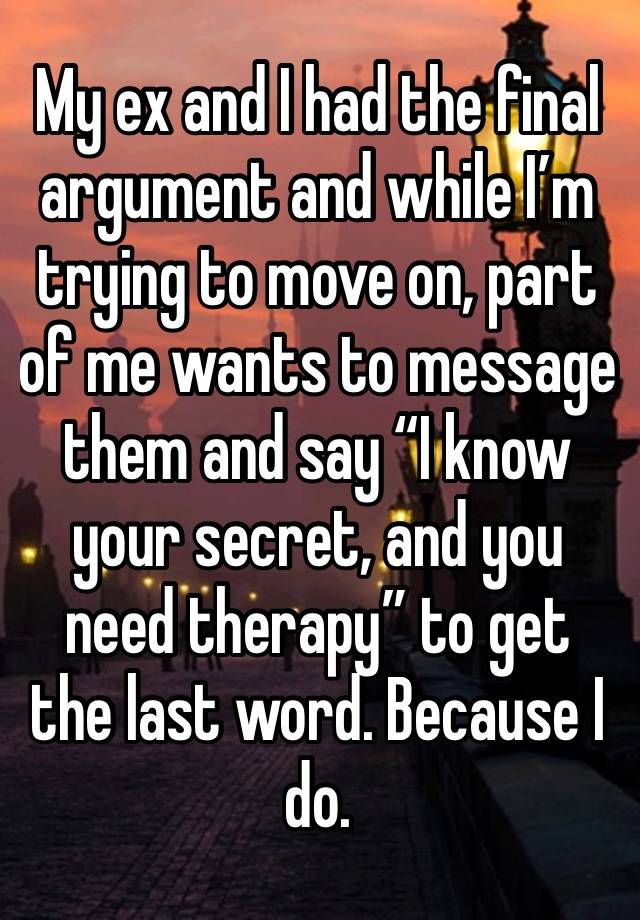 My ex and I had the final argument and while I’m trying to move on, part of me wants to message them and say “I know your secret, and you need therapy” to get the last word. Because I do. 