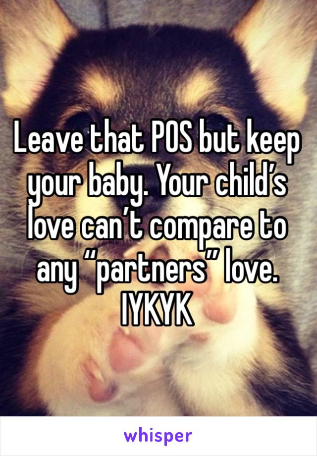 Leave that POS but keep your baby. Your child’s love can’t compare to any “partners” love. IYKYK