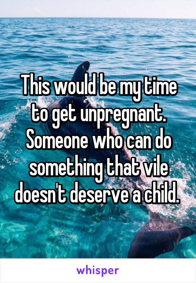 This would be my time to get unpregnant. Someone who can do something that vile doesn't deserve a child. 