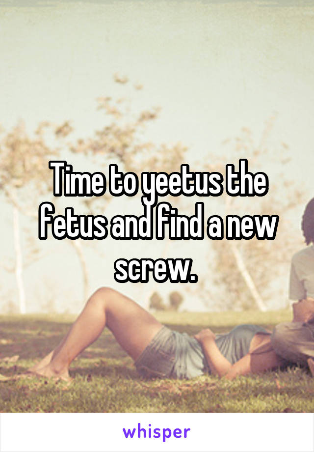 Time to yeetus the fetus and find a new screw. 