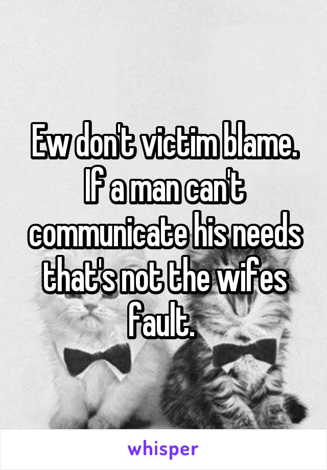 Ew don't victim blame. If a man can't communicate his needs that's not the wifes fault. 