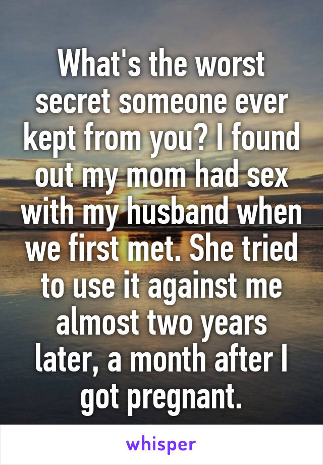 What's the worst secret someone ever kept from you? I found out my mom had sex with my husband when we first met. She tried to use it against me almost two years later, a month after I got pregnant.