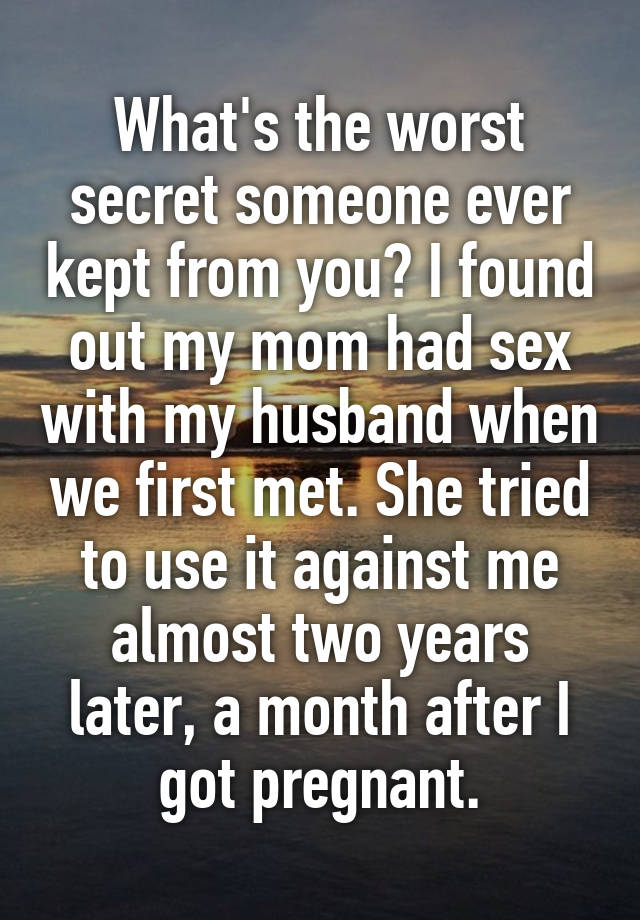 What's the worst secret someone ever kept from you? I found out my mom had sex with my husband when we first met. She tried to use it against me almost two years later, a month after I got pregnant.