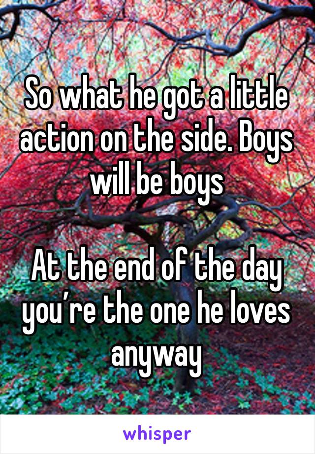 So what he got a little action on the side. Boys will be boys

At the end of the day you’re the one he loves anyway 