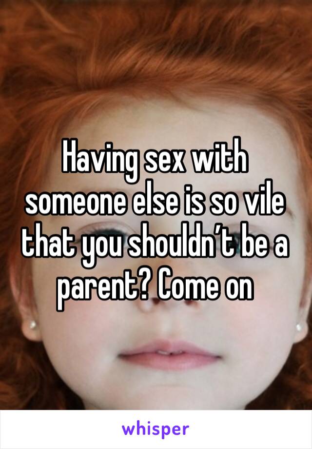 Having sex with someone else is so vile that you shouldn’t be a parent? Come on