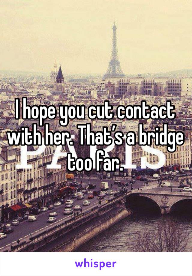 I hope you cut contact with her. That’s a bridge too far. 