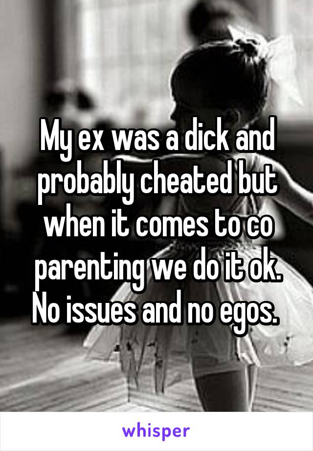 My ex was a dick and probably cheated but when it comes to co parenting we do it ok. No issues and no egos. 