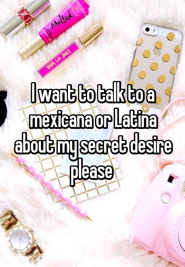 I want to talk to a mexicana or Latina about my secret desire please 