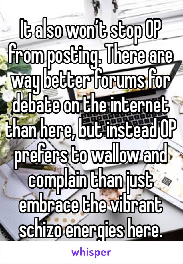 It also won’t stop OP from posting. There are way better forums for debate on the internet than here, but instead OP prefers to wallow and complain than just embrace the vibrant schizo energies here.