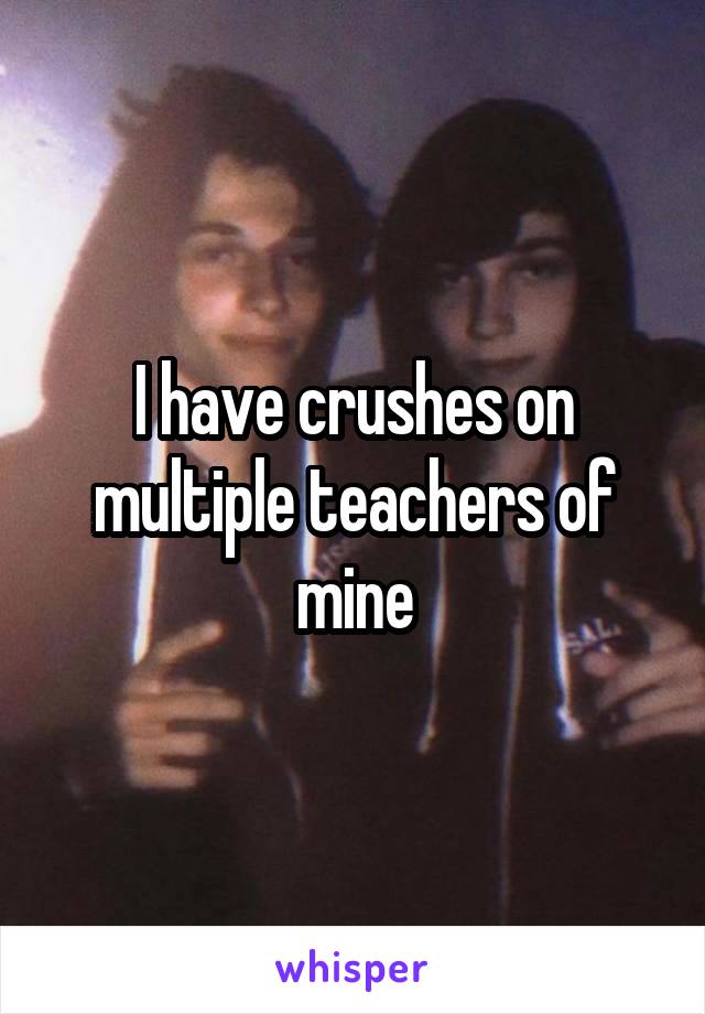 I have crushes on multiple teachers of mine