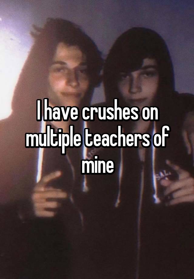 I have crushes on multiple teachers of mine