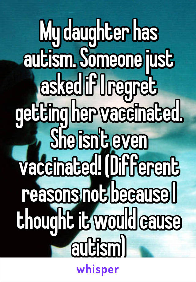 My daughter has autism. Someone just asked if I regret getting her vaccinated. She isn't even vaccinated! (Different reasons not because I thought it would cause autism)