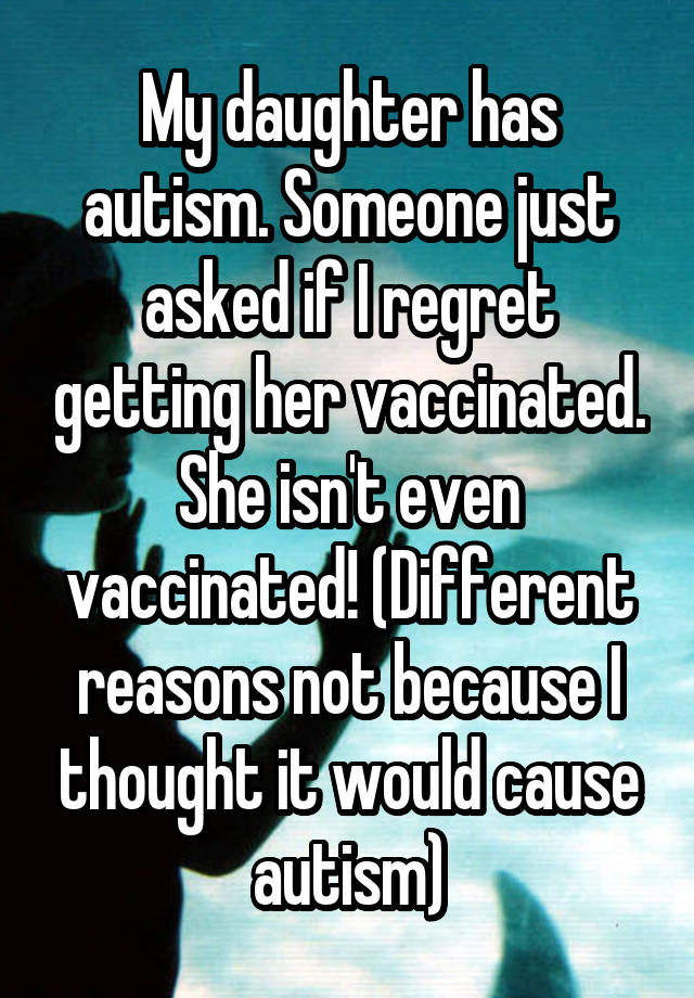 My daughter has autism. Someone just asked if I regret getting her vaccinated. She isn't even vaccinated! (Different reasons not because I thought it would cause autism)