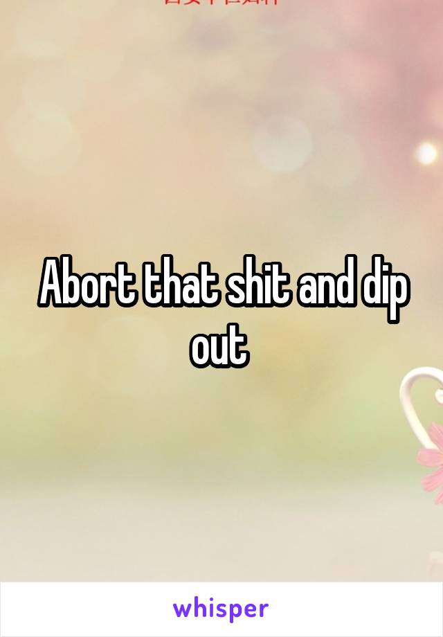 Abort that shit and dip out 