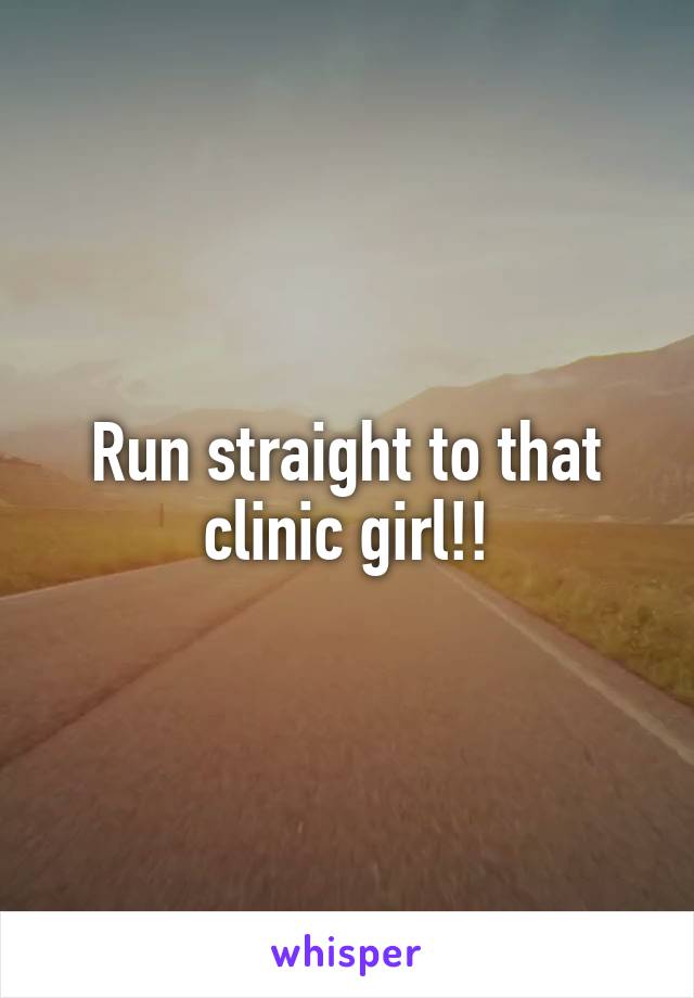 Run straight to that clinic girl!!