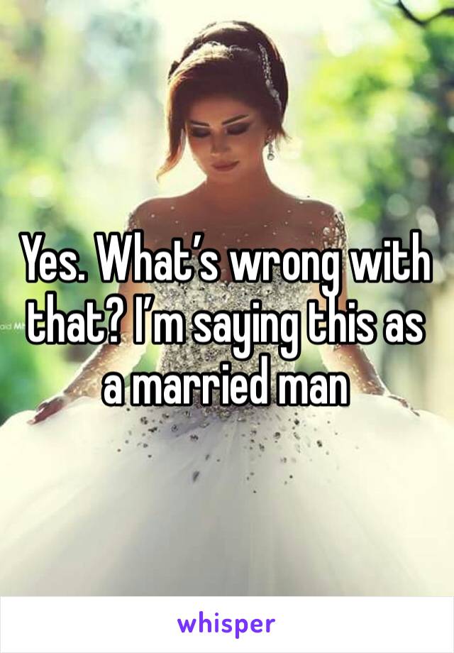 Yes. What’s wrong with that? I’m saying this as a married man