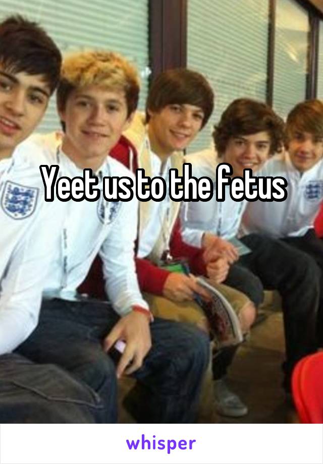 Yeet us to the fetus

