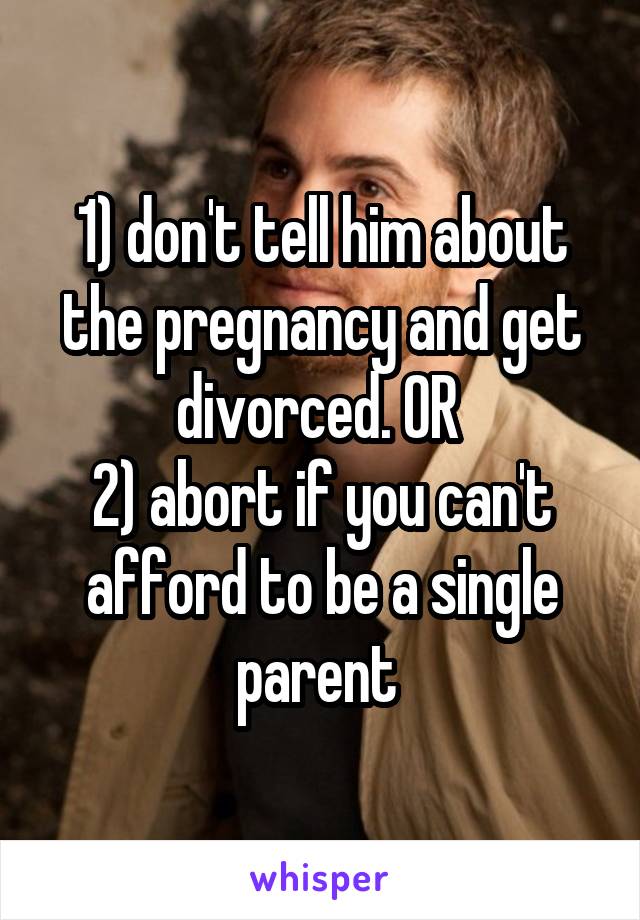 1) don't tell him about the pregnancy and get divorced. OR 
2) abort if you can't afford to be a single parent 