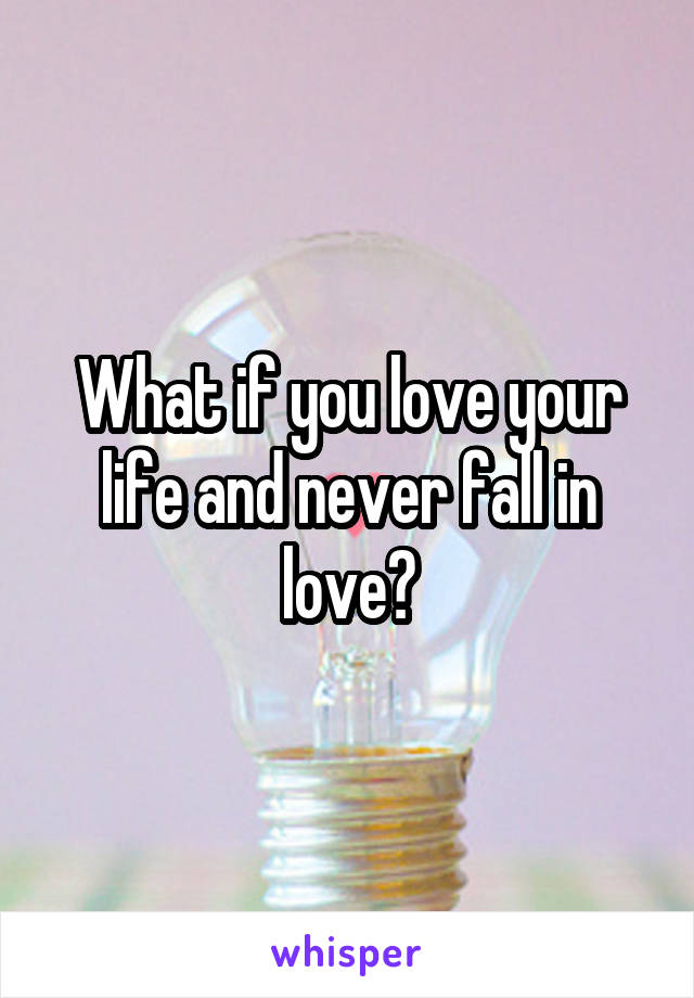 What if you love your life and never fall in love?