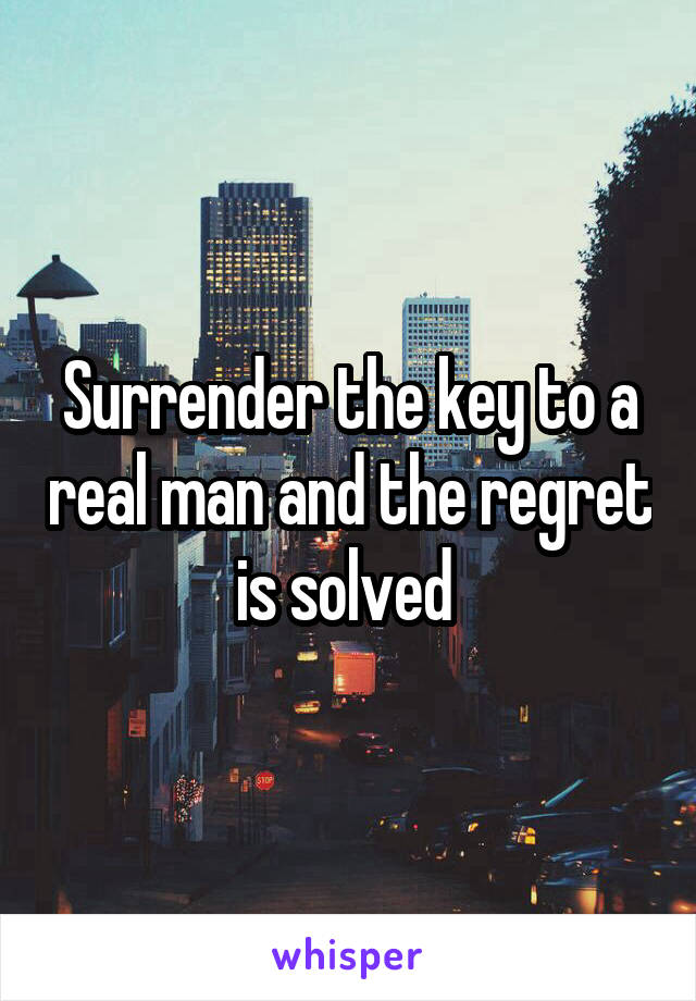 Surrender the key to a real man and the regret is solved 