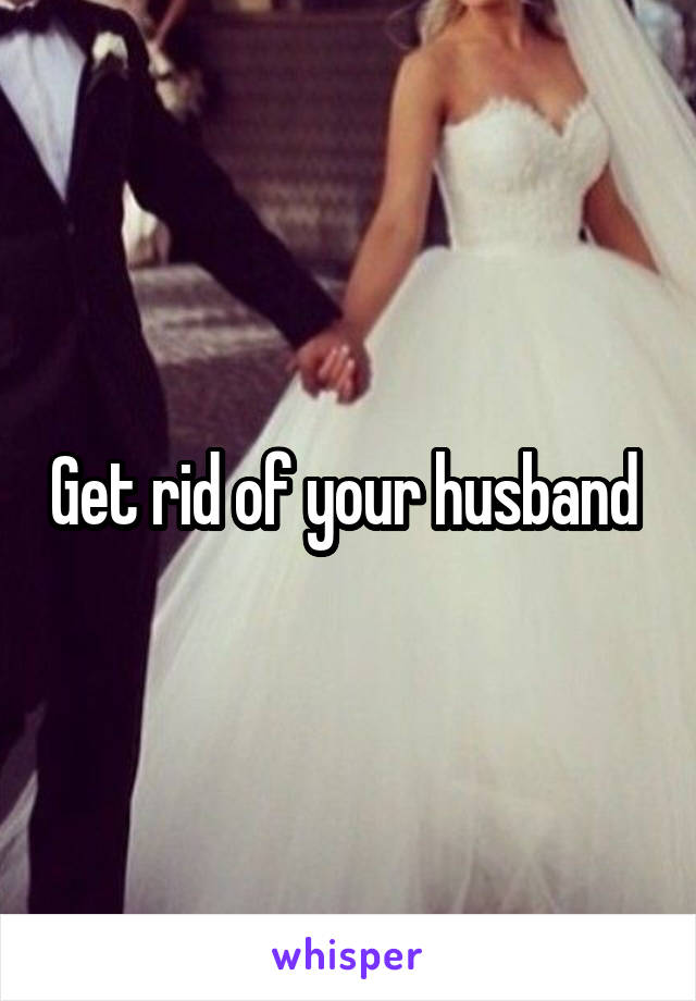 Get rid of your husband 