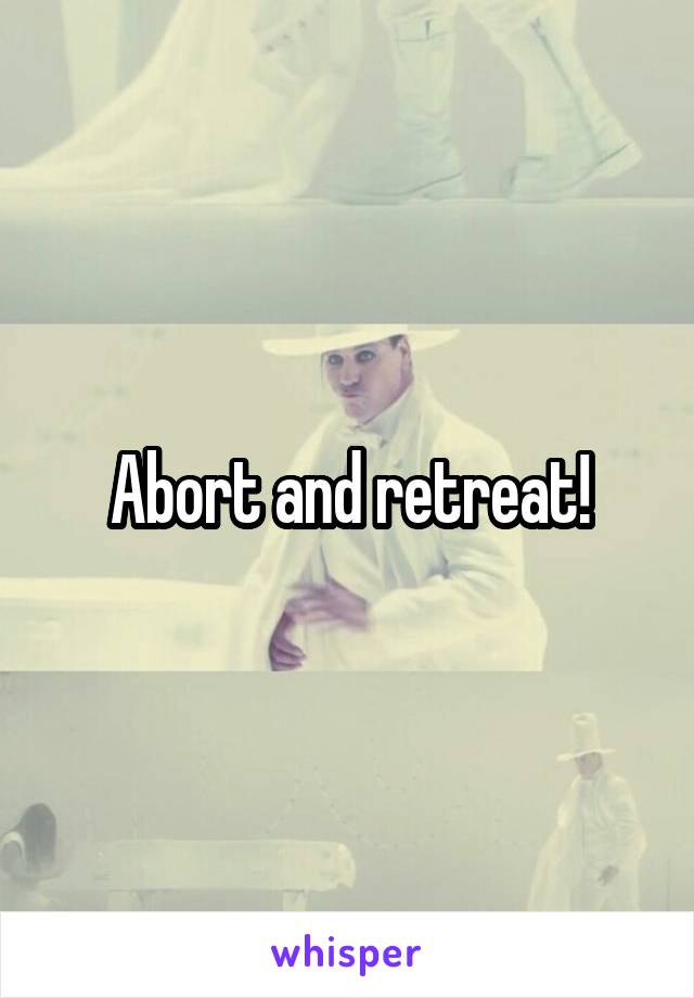 Abort and retreat!