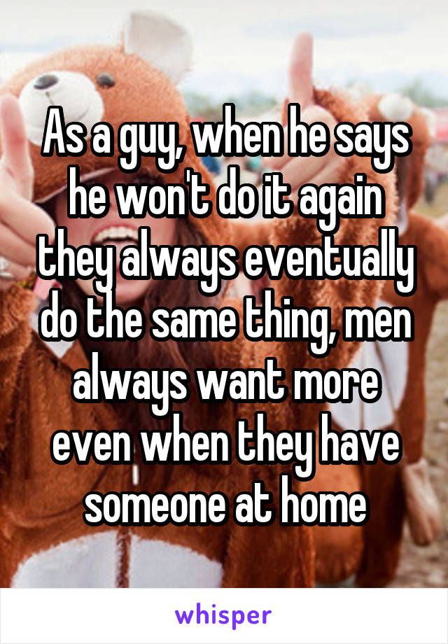 As a guy, when he says he won't do it again they always eventually do the same thing, men always want more even when they have someone at home