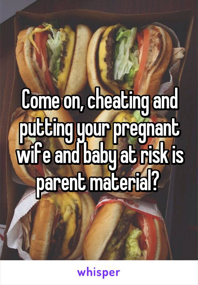 Come on, cheating and putting your pregnant wife and baby at risk is parent material? 