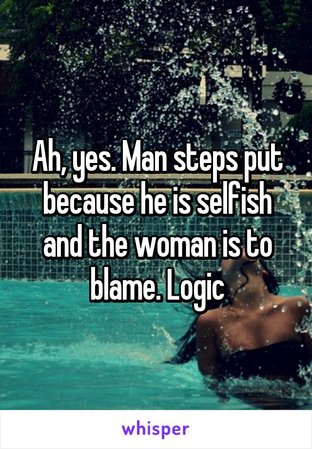 Ah, yes. Man steps put because he is selfish and the woman is to blame. Logic