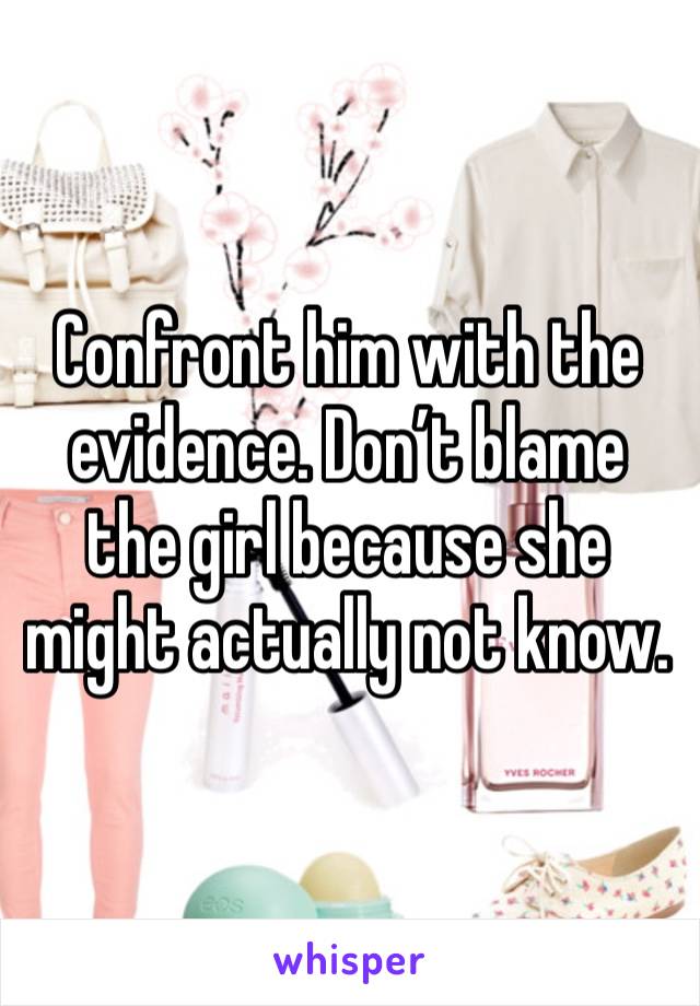 Confront him with the evidence. Don’t blame the girl because she might actually not know.