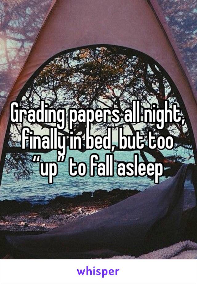 Grading papers all night, finally in bed, but too “up” to fall asleep