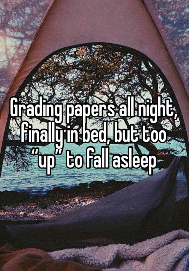 Grading papers all night, finally in bed, but too “up” to fall asleep