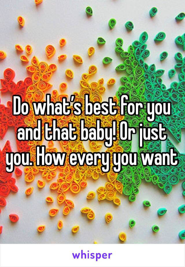 Do what’s best for you and that baby! Or just you. How every you want 