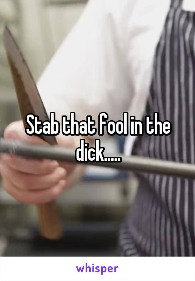 Stab that fool in the dick.....