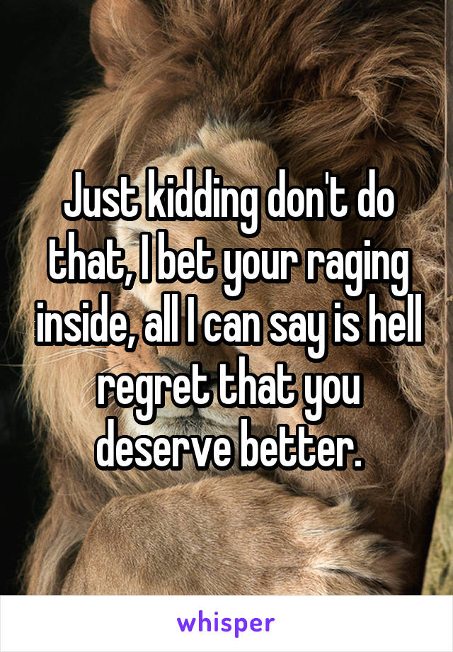 Just kidding don't do that, I bet your raging inside, all I can say is hell regret that you deserve better.