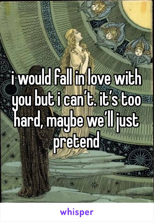 i would fall in love with you but i can’t. it’s too hard, maybe we’ll just pretend