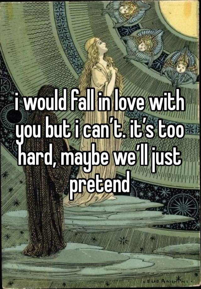 i would fall in love with you but i can’t. it’s too hard, maybe we’ll just pretend