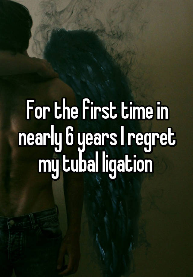 For the first time in nearly 6 years I regret my tubal ligation 