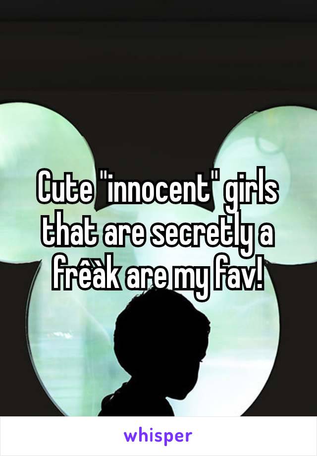 Cute "innocent" girls that are secretly a frêàk are my fav!