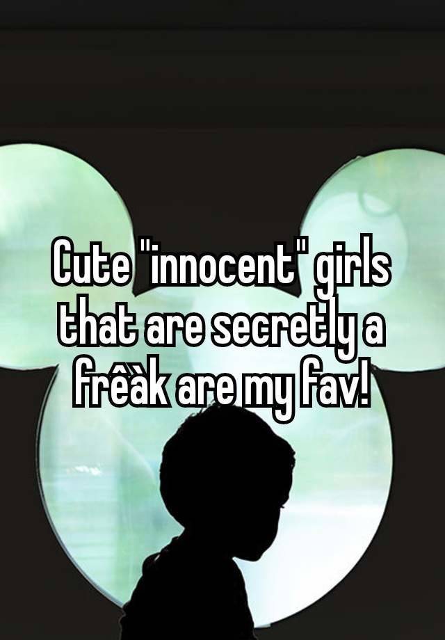 Cute "innocent" girls that are secretly a frêàk are my fav!