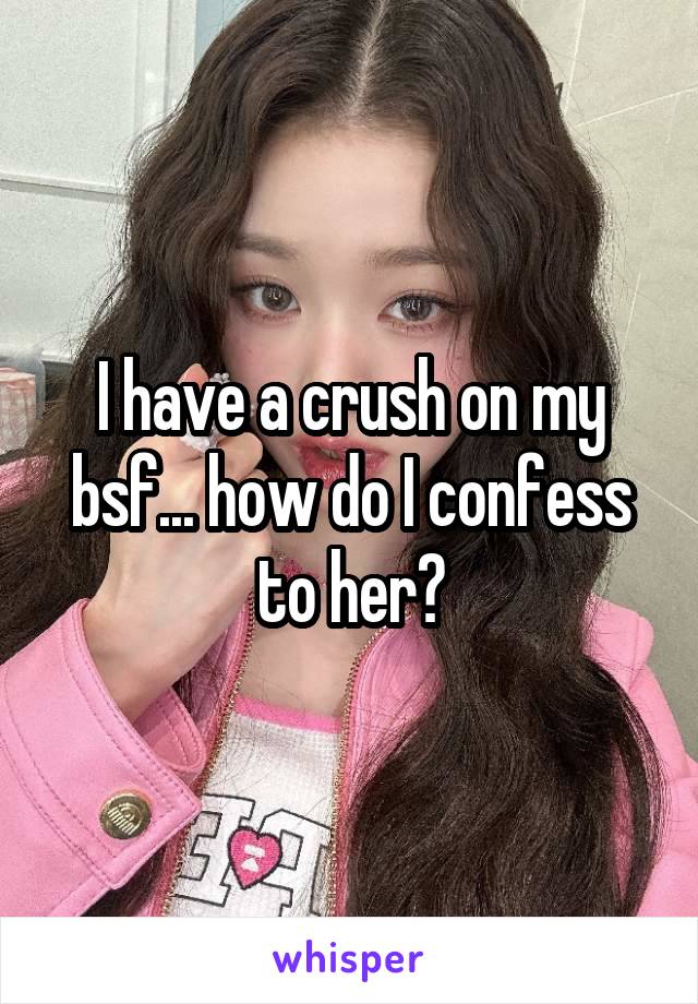 I have a crush on my bsf... how do I confess to her?