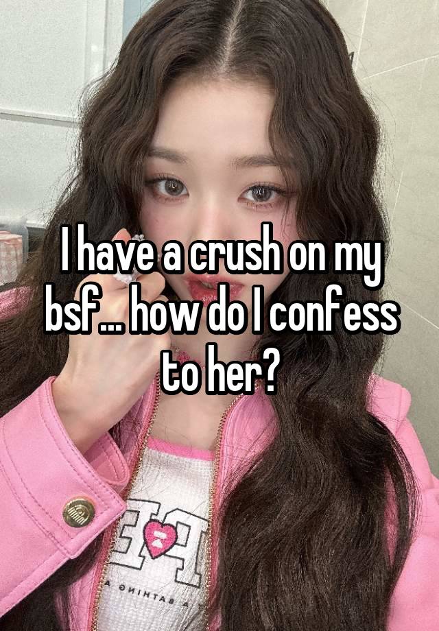 I have a crush on my bsf... how do I confess to her?