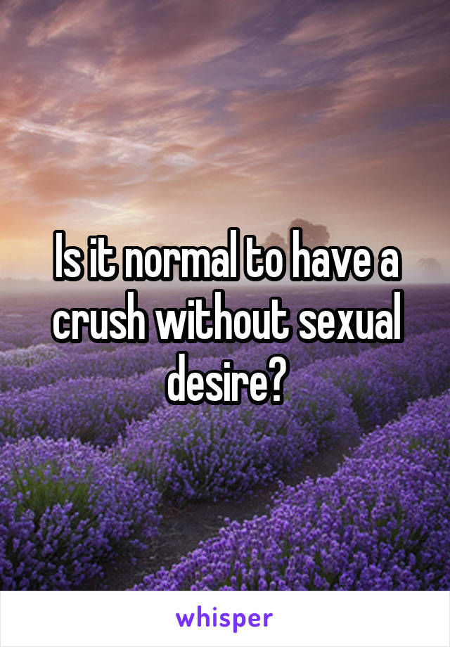 Is it normal to have a crush without sexual desire?