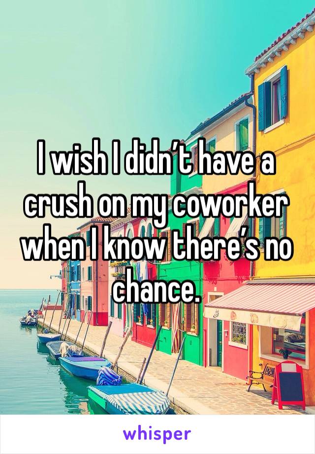 I wish I didn’t have a crush on my coworker when I know there’s no chance. 