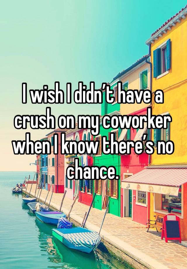 I wish I didn’t have a crush on my coworker when I know there’s no chance. 