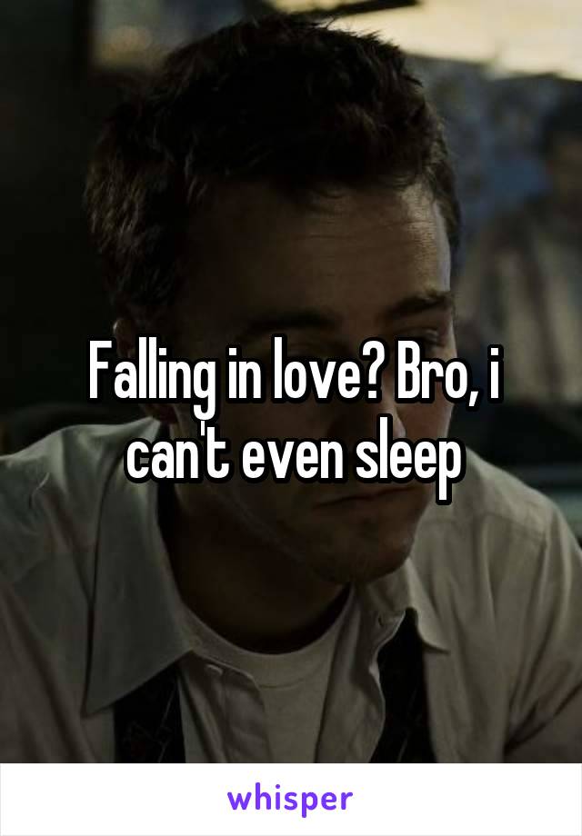 Falling in love? Bro, i can't even sleep