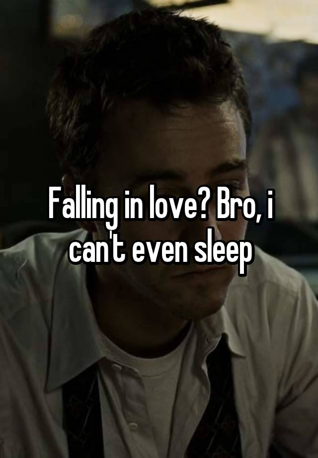 Falling in love? Bro, i can't even sleep