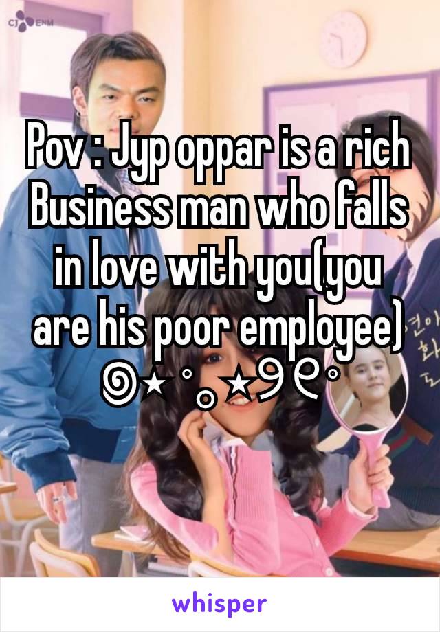 Pov : Jyp oppar is a rich Business man who falls in love with you(you are his poor employee)
꩜⋆ ˚｡⋆୨୧˚