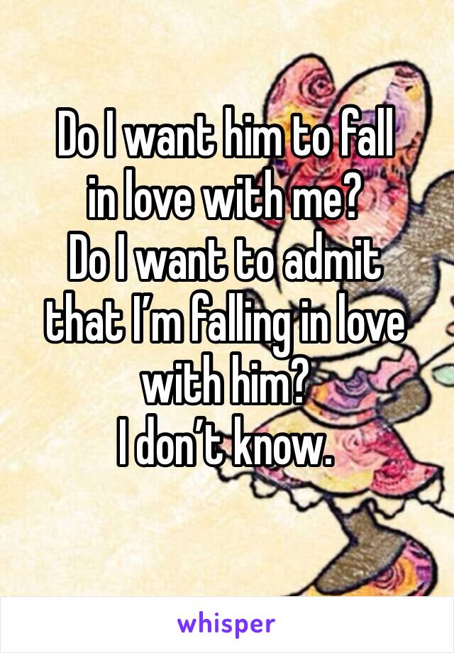 Do I want him to fall 
in love with me?
Do I want to admit 
that I’m falling in love with him?
I don’t know. 
