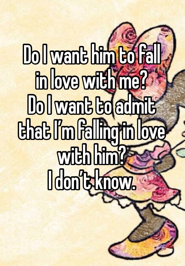 Do I want him to fall 
in love with me?
Do I want to admit 
that I’m falling in love with him?
I don’t know. 
